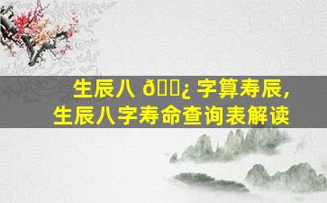 生辰八 🌿 字算寿辰,生辰八字寿命查询表解读